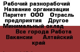 Рабочий-разнорабочий › Название организации ­ Паритет, ООО › Отрасль предприятия ­ Другое › Минимальный оклад ­ 27 000 - Все города Работа » Вакансии   . Алтайский край